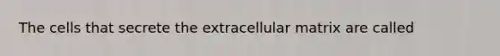 The cells that secrete the extracellular matrix are called