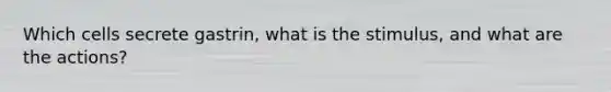 Which cells secrete gastrin, what is the stimulus, and what are the actions?