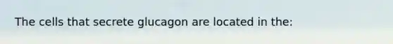 The cells that secrete glucagon are located in the: