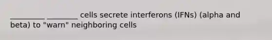 _________ ________ cells secrete interferons (IFNs) (alpha and beta) to "warn" neighboring cells