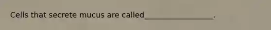Cells that secrete mucus are called__________________.