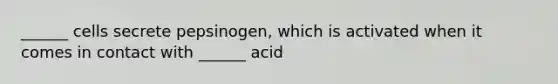 ______ cells secrete pepsinogen, which is activated when it comes in contact with ______ acid