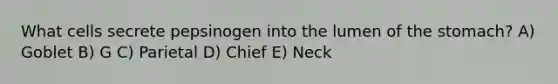 What cells secrete pepsinogen into the lumen of the stomach? A) Goblet B) G C) Parietal D) Chief E) Neck