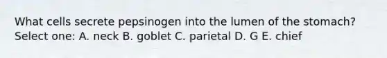 What cells secrete pepsinogen into the lumen of <a href='https://www.questionai.com/knowledge/kLccSGjkt8-the-stomach' class='anchor-knowledge'>the stomach</a>? Select one: A. neck B. goblet C. parietal D. G E. chief