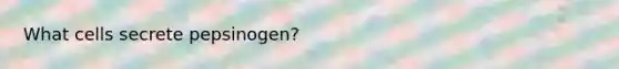 What cells secrete pepsinogen?