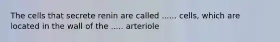 The cells that secrete renin are called ...... cells, which are located in the wall of the ..... arteriole