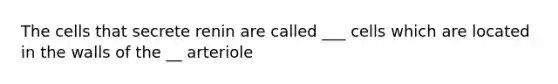 The cells that secrete renin are called ___ cells which are located in the walls of the __ arteriole