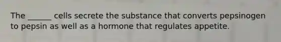 The ______ cells secrete the substance that converts pepsinogen to pepsin as well as a hormone that regulates appetite.