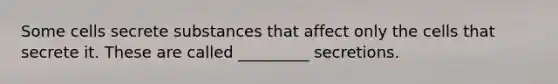 Some cells secrete substances that affect only the cells that secrete it. These are called _________ secretions.