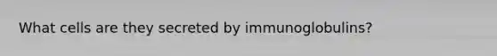 What cells are they secreted by immunoglobulins?