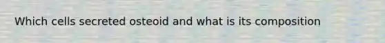 Which cells secreted osteoid and what is its composition