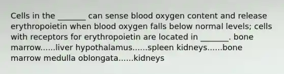 Cells in the _______ can sense blood oxygen content and release erythropoietin when blood oxygen falls below normal levels; cells with receptors for erythropoietin are located in _______. bone marrow......liver hypothalamus......spleen kidneys......bone marrow medulla oblongata......kidneys