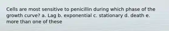 Cells are most sensitive to penicillin during which phase of the growth curve? a. Lag b. exponential c. stationary d. death e. more than one of these