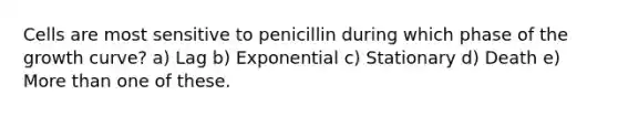 Cells are most sensitive to penicillin during which phase of the growth curve? a) Lag b) Exponential c) Stationary d) Death e) More than one of these.