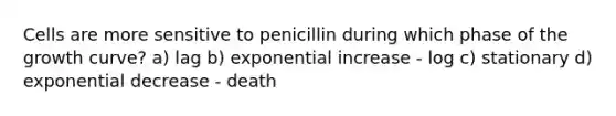 Cells are more sensitive to penicillin during which phase of the growth curve? a) lag b) exponential increase - log c) stationary d) exponential decrease - death