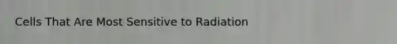 Cells That Are Most Sensitive to Radiation