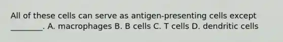 All of these cells can serve as antigen-presenting cells except ________. A. macrophages B. B cells C. T cells D. dendritic cells