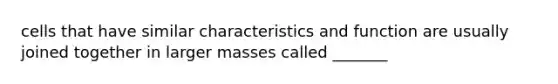 cells that have similar characteristics and function are usually joined together in larger masses called _______