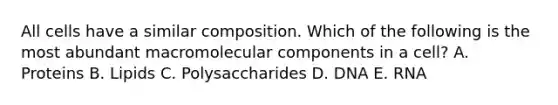 All cells have a similar composition. Which of the following is the most abundant macromolecular components in a cell? A. Proteins B. Lipids C. Polysaccharides D. DNA E. RNA