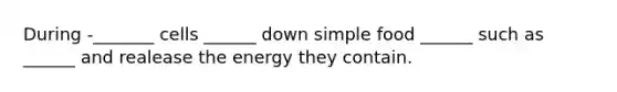 During -_______ cells ______ down simple food ______ such as ______ and realease the energy they contain.