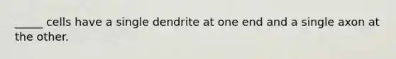 _____ cells have a single dendrite at one end and a single axon at the other.