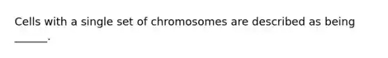 Cells with a single set of chromosomes are described as being ______.