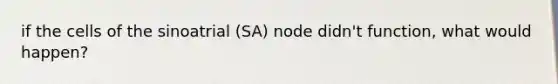 if the cells of the sinoatrial (SA) node didn't function, what would happen?