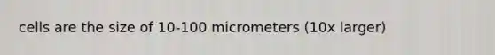 cells are the size of 10-100 micrometers (10x larger)