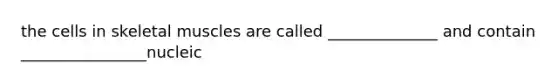 the cells in skeletal muscles are called ______________ and contain ________________nucleic