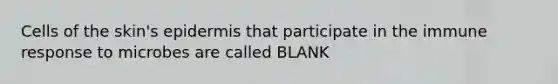 Cells of the skin's epidermis that participate in the immune response to microbes are called BLANK