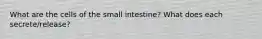 What are the cells of the small intestine? What does each secrete/release?