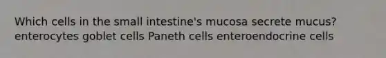 Which cells in the small intestine's mucosa secrete mucus? enterocytes goblet cells Paneth cells enteroendocrine cells