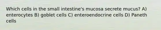 Which cells in the small intestine's mucosa secrete mucus? A) enterocytes B) goblet cells C) enteroendocrine cells D) Paneth cells