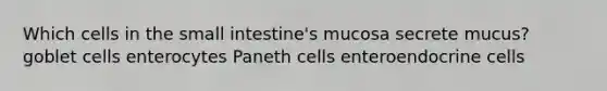 Which cells in <a href='https://www.questionai.com/knowledge/kt623fh5xn-the-small-intestine' class='anchor-knowledge'>the small intestine</a>'s mucosa secrete mucus? goblet cells enterocytes Paneth cells enteroendocrine cells