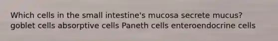 Which cells in <a href='https://www.questionai.com/knowledge/kt623fh5xn-the-small-intestine' class='anchor-knowledge'>the small intestine</a>'s mucosa secrete mucus? goblet cells absorptive cells Paneth cells enteroendocrine cells