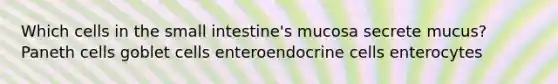 Which cells in the small intestine's mucosa secrete mucus? Paneth cells goblet cells enteroendocrine cells enterocytes