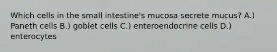 Which cells in <a href='https://www.questionai.com/knowledge/kt623fh5xn-the-small-intestine' class='anchor-knowledge'>the small intestine</a>'s mucosa secrete mucus? A.) Paneth cells B.) goblet cells C.) enteroendocrine cells D.) enterocytes