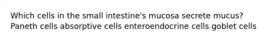 Which cells in the small intestine's mucosa secrete mucus? Paneth cells absorptive cells enteroendocrine cells goblet cells