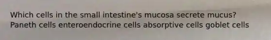 Which cells in <a href='https://www.questionai.com/knowledge/kt623fh5xn-the-small-intestine' class='anchor-knowledge'>the small intestine</a>'s mucosa secrete mucus? Paneth cells enteroendocrine cells absorptive cells goblet cells