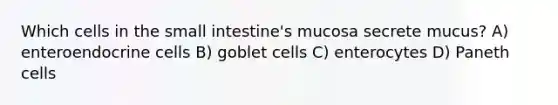 Which cells in the small intestine's mucosa secrete mucus? A) enteroendocrine cells B) goblet cells C) enterocytes D) Paneth cells