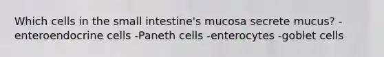 Which cells in the small intestine's mucosa secrete mucus? -enteroendocrine cells -Paneth cells -enterocytes -goblet cells