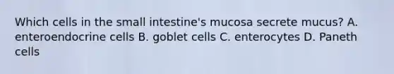 Which cells in the small intestine's mucosa secrete mucus? A. enteroendocrine cells B. goblet cells C. enterocytes D. Paneth cells