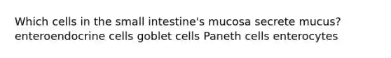 Which cells in <a href='https://www.questionai.com/knowledge/kt623fh5xn-the-small-intestine' class='anchor-knowledge'>the small intestine</a>'s mucosa secrete mucus? enteroendocrine cells goblet cells Paneth cells enterocytes