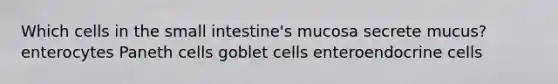 Which cells in the small intestine's mucosa secrete mucus?enterocytes Paneth cells goblet cells enteroendocrine cells