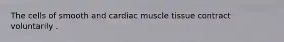 The cells of smooth and cardiac muscle tissue contract voluntarily .