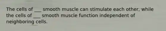 The cells of ___ smooth muscle can stimulate each other, while the cells of ___ smooth muscle function independent of neighboring cells.