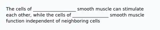 The cells of ___________________ smooth muscle can stimulate each other, while the cells of ________________ smooth muscle function independent of neighboring cells