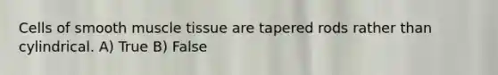 Cells of smooth <a href='https://www.questionai.com/knowledge/kMDq0yZc0j-muscle-tissue' class='anchor-knowledge'>muscle tissue</a> are tapered rods rather than cylindrical. A) True B) False