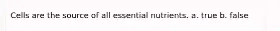 Cells are the source of all essential nutrients. a. true b. false