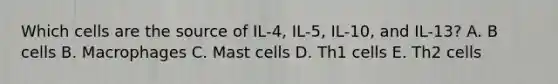 Which cells are the source of IL‐4, IL‐5, IL‐10, and IL‐13? A. B cells B. Macrophages C. Mast cells D. Th1 cells E. Th2 cells